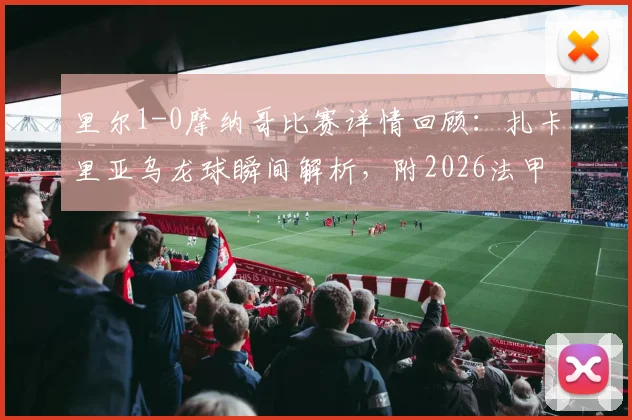 里尔1-0摩纳哥比赛详情回顾：扎卡里亚乌龙球瞬间解析，附2026法甲最新战报与录像观看指南