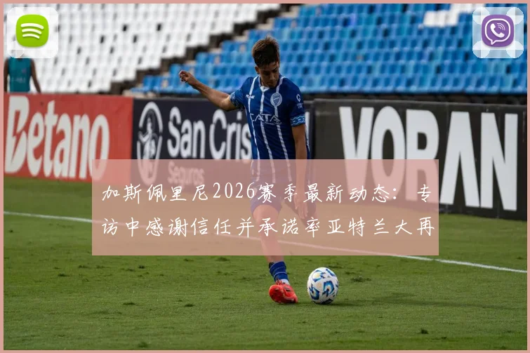 加斯佩里尼2026赛季最新动态:专访中感谢信任并承诺率亚特兰大再创佳绩