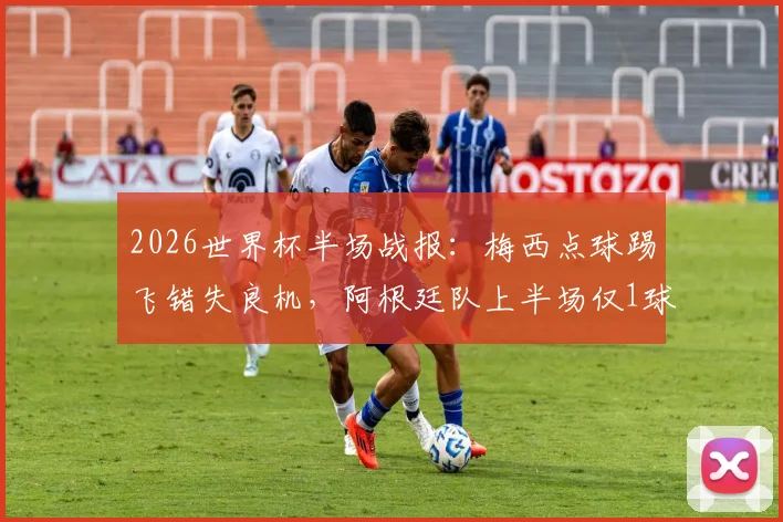 2026世界杯半场战报：梅西点球踢飞错失良机，阿根廷队上半场仅1球领先奥地利