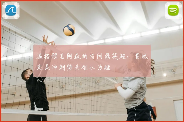 温格预言阿森纳将问鼎英超，曼城完美冲刺势头难以为继
