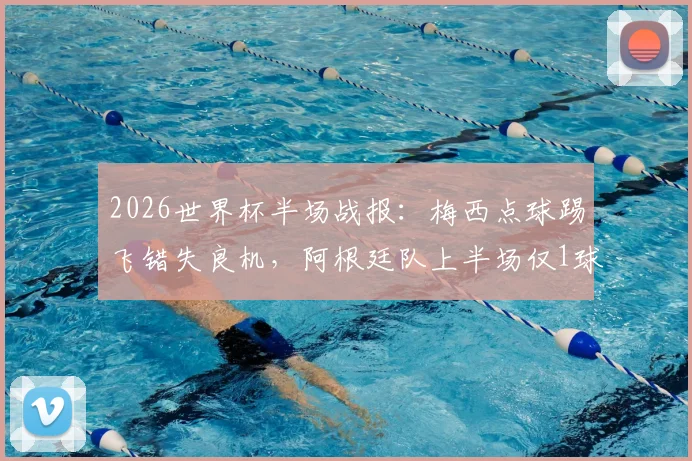 2026世界杯半场战报：梅西点球踢飞错失良机，阿根廷队上半场仅1球领先奥地利