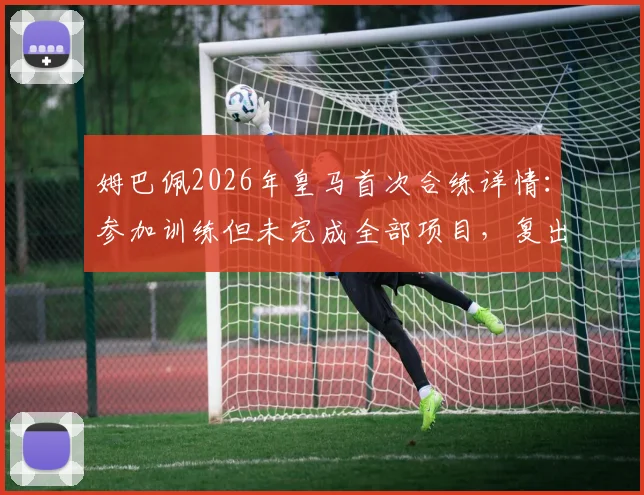 姆巴佩2026年皇马首次合练详情：参加训练但未完成全部项目，复出时间成疑
