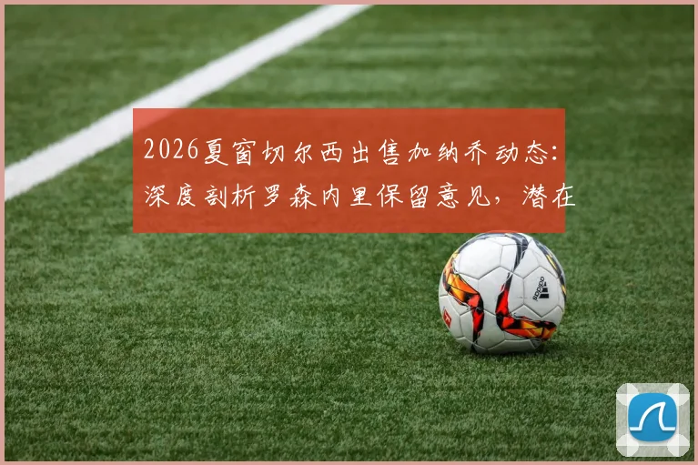 2026夏窗切尔西出售加纳乔动态：深度剖析罗森内里保留意见，潜在下家与转会费预测全解析