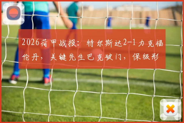 2026荷甲战报：特尔斯达2-1力克福伦丹，关键先生巴克破门，保级形势分析