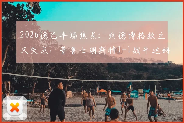 2026德乙半场焦点：利德博格救主又失点，普鲁士明斯特1-1战平达姆施塔特，全场录像回放及技术统计解读