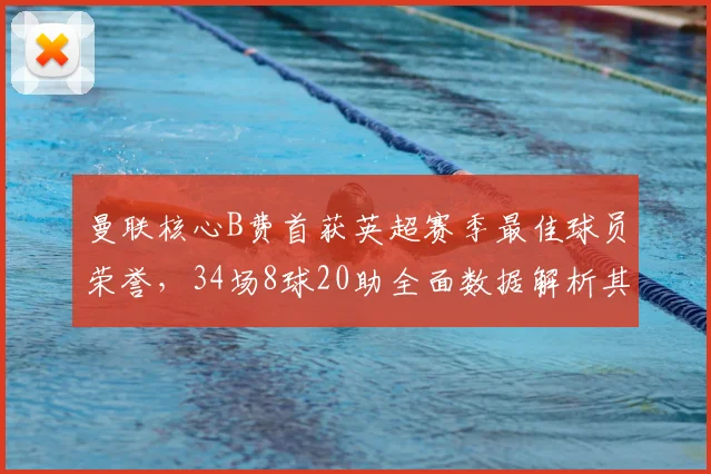 曼联核心B费首获英超赛季最佳球员荣誉，34场8球20助全面数据解析其关键作用