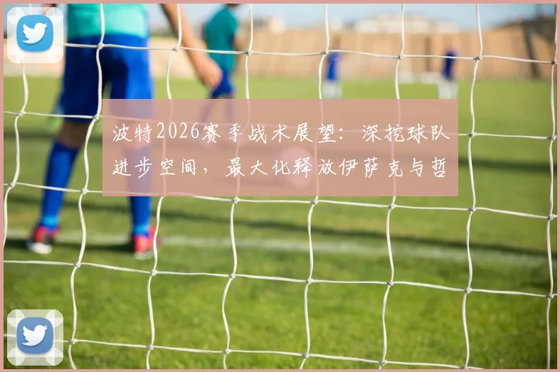 波特2026赛季战术展望：深挖球队进步空间，最大化释放伊萨克与哲凯赖什双前锋优势
