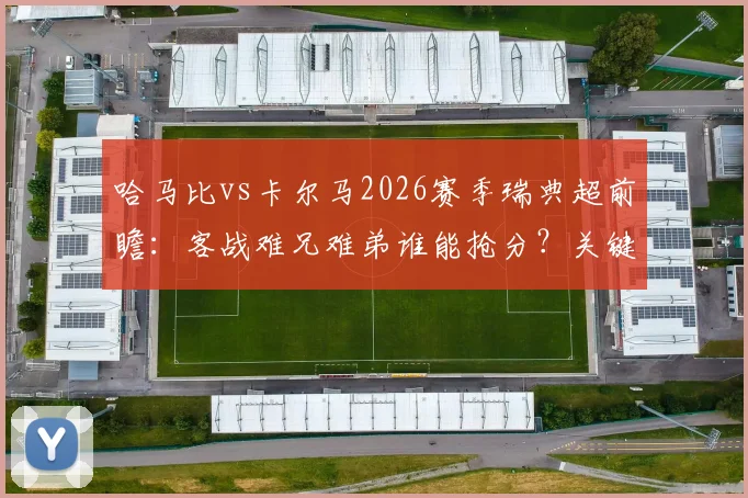 哈马比vs卡尔马2026赛季瑞典超前瞻：客战难兄难弟谁能抢分？关键球员状态解析与球队战术对比