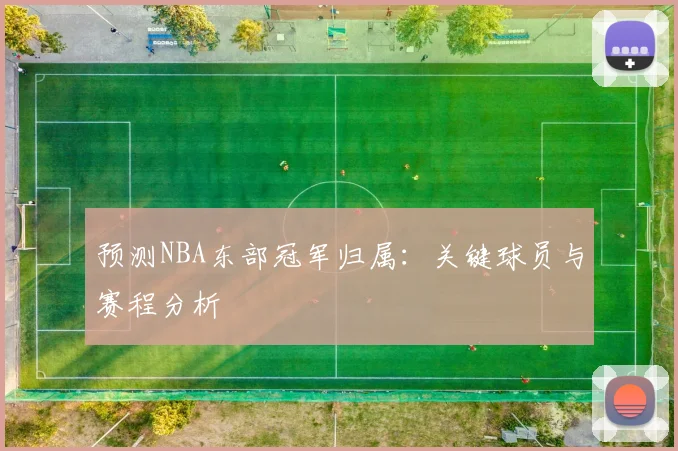 预测NBA东部冠军归属：关键球员与赛程分析