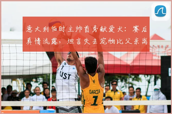 意大利临时主帅首秀献爱犬：赛后真情流露，坦言失去宠物比父亲离世更悲伤
