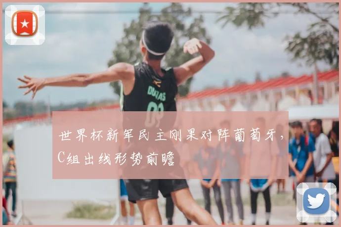 世界杯新军民主刚果对阵葡萄牙，C组出线形势前瞻