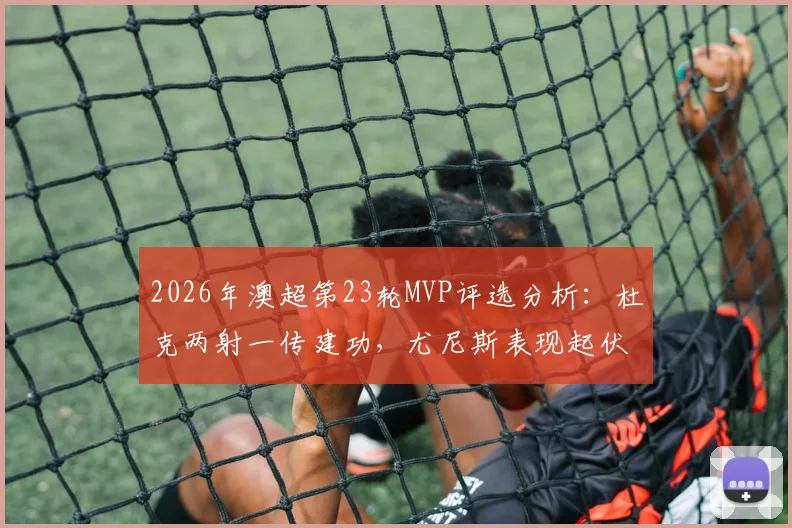 2026年澳超第23轮MVP评选分析：杜克两射一传建功，尤尼斯表现起伏，谁最终脱颖而出？